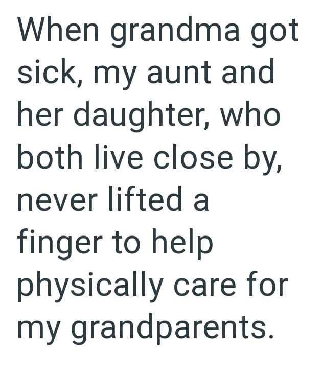 When grandma got sick, my aunt and her daughter, who both live close by, never lifted a finger to help physically care for my grandparents.