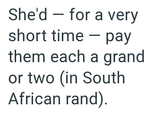 She'd for a very short time pay them each a grand or two (in South African rand).