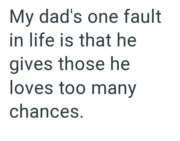 My dad's one fault in life is that he gives those he loves too many chances.