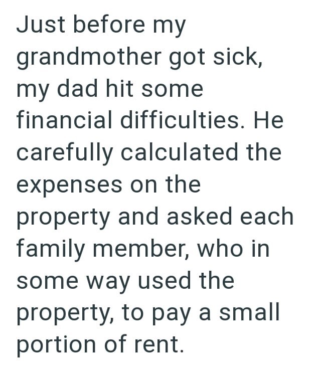 Just before my grandmother got sick, my dad hit some financial difficulties. He carefully calculated the expenses on the property and asked each family member, who in some way used the property, to pay a small portion of rent.