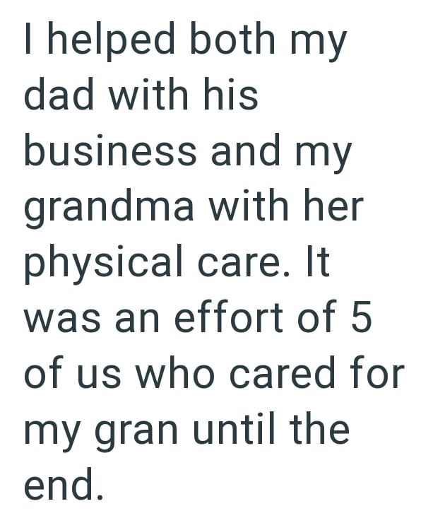 I helped both my dad with his business and my grandma with her physical care. It was an effort of 5 of us who cared for my gran until the end.