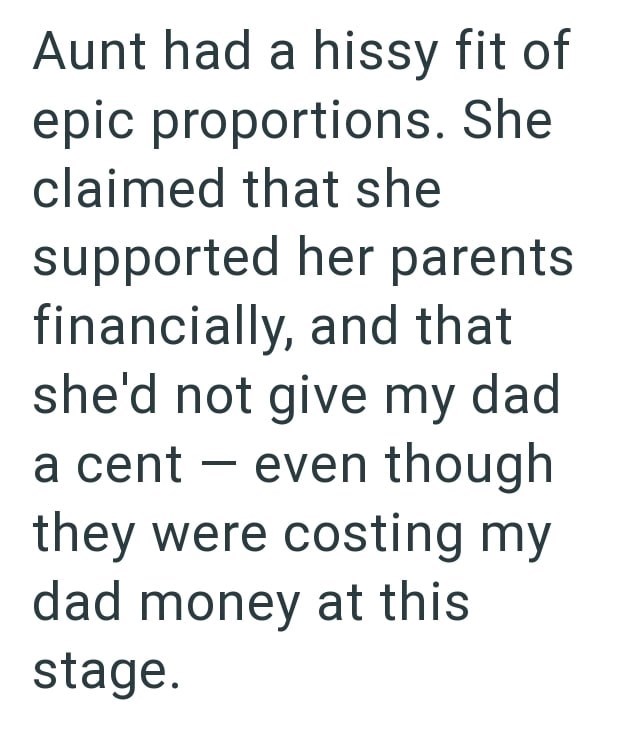 Aunt had a hissy fit of epic proportions. She claimed that she supported her parents financially, and that she'd not give my dad a cent - even though they were costing my dad money at this stage.