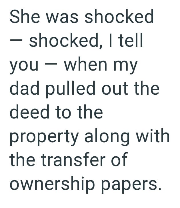 She was shocked shocked, I tell you - when my dad pulled out the deed to the property along with the transfer of ownership papers.