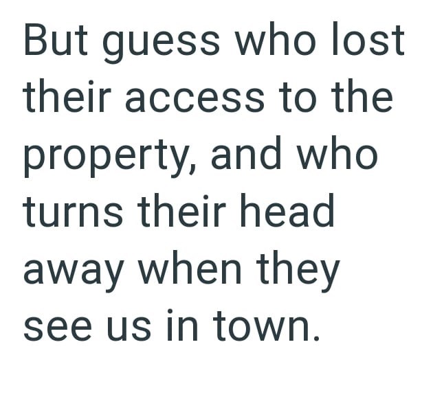 But guess who lost their access to the property, and who turns their head away when they see us in town.