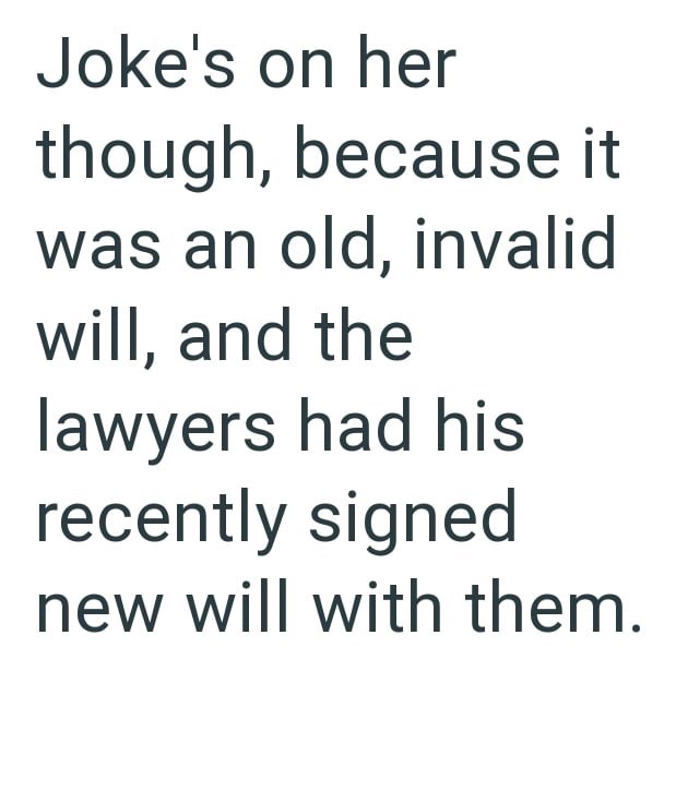 Joke's on her though, because it was an old, invalid will, and the lawyers had his recently signed new will with them.