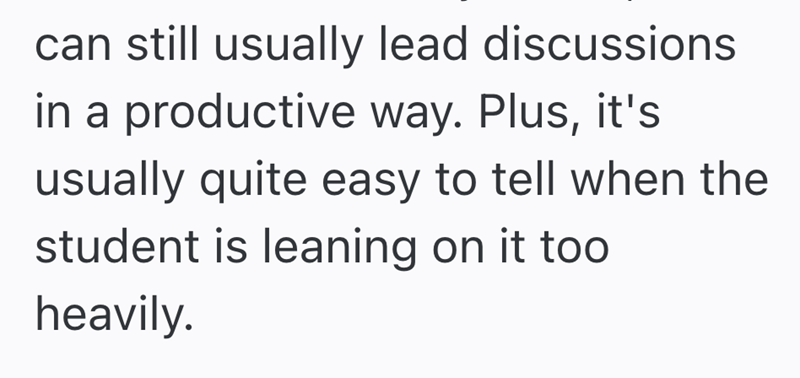 can still usually lead discussions in a productive way. Plus, it's usually quite easy to tell when the student is leaning on it too heavily.