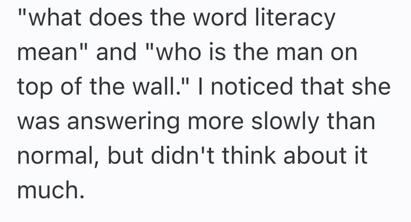 "what does the word literacy mean" and "who is the man on top of the wall." I noticed that she was answering more slowly than normal, but didn't think about it much.