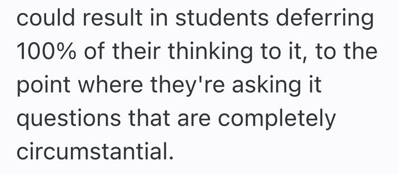 could result in students deferring 100% of their thinking to it, to the point where they're asking it questions that are completely circumstantial.