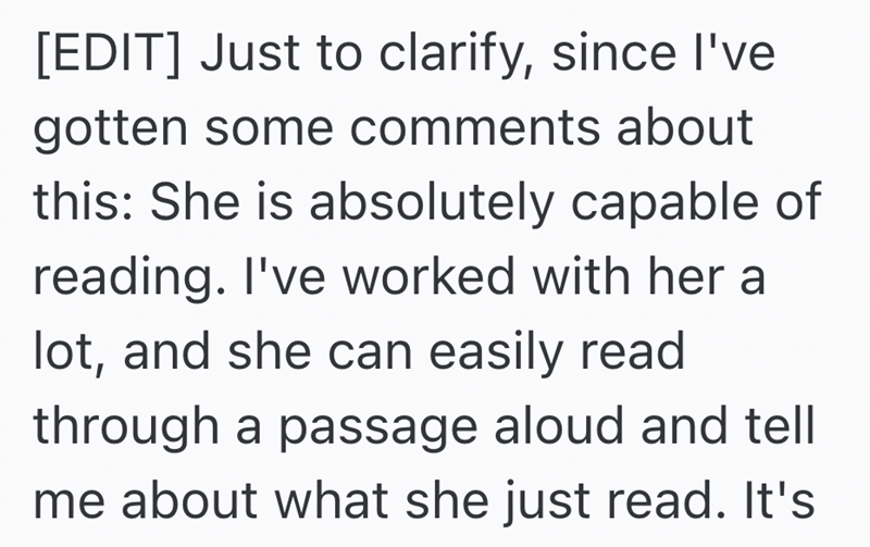 [EDIT] Just to clarify, since I've gotten some comments about this: She is absolutely capable of reading. I've worked with her a lot, and she can easily read through a passage aloud and tell me about what she just read. It's