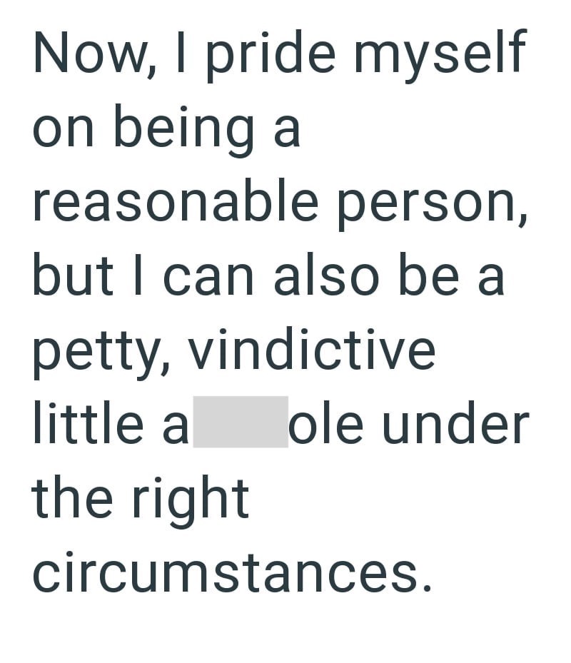 Now, I pride myself on being a reasonable person, but I can also be a petty, vindictive little a ole under the right circumstances.