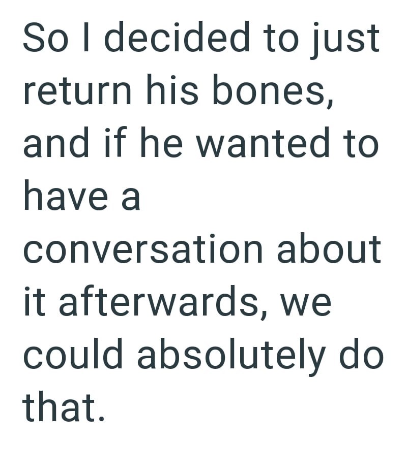 So I decided to just return his bones, and if he wanted to have a conversation about it afterwards, we could absolutely do that.
