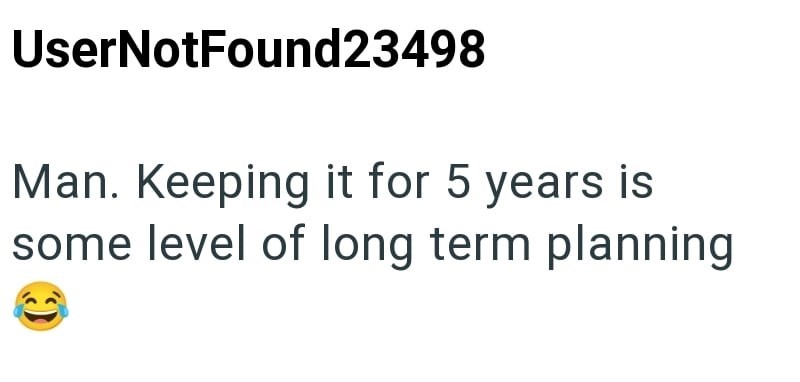 UserNotFound23498 Man. Keeping it for 5 years is some level of long term planning