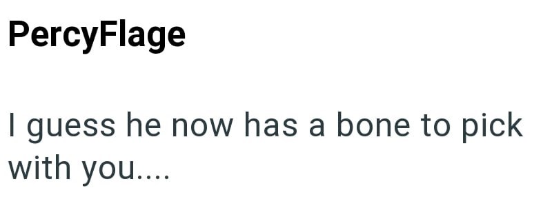 PercyFlage I guess he now has a bone to pick with you....