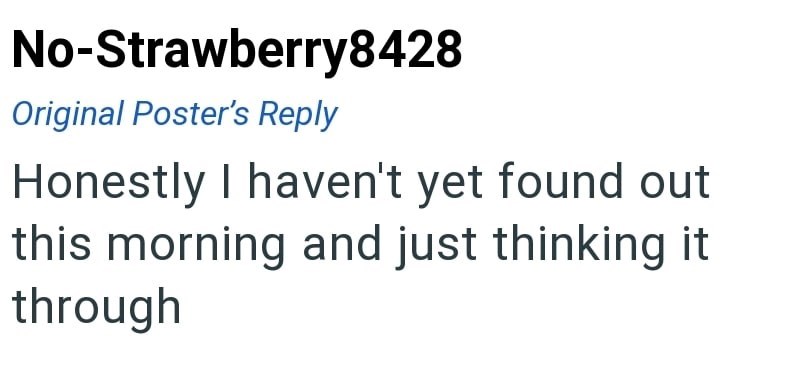 No-Strawberry8428 Original Poster's Reply Honestly I haven't yet found out this morning and just thinking it through
