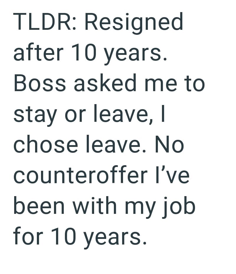 TLDR: Resigned after 10 years. Boss asked me to stay or leave, I chose leave. No counteroffer I've been with my job for 10 years.