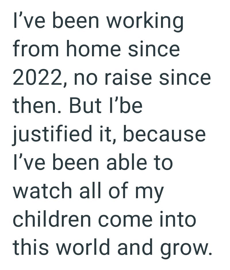 I've been working from home since 2022, no raise since then. But I'be justified it, because I've been able to watch all of my children come into this world and grow.