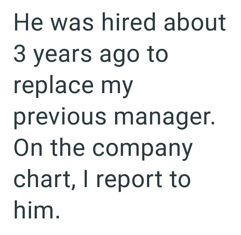 He was hired about 3 years ago to replace my previous manager. On the company chart, I report to him.