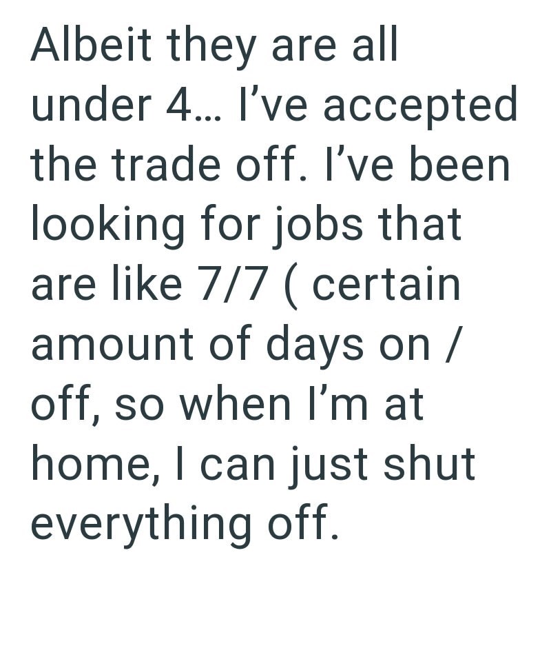 Albeit they are all under 4... I've accepted the trade off. I've been looking for jobs that are like 7/7 (certain amount of days on / off, so when I'm at home, I can just shut everything off.