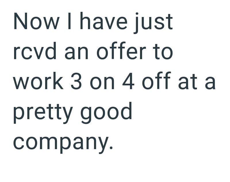 Now I have just rcvd an offer to work 3 on 4 off at a pretty good company.