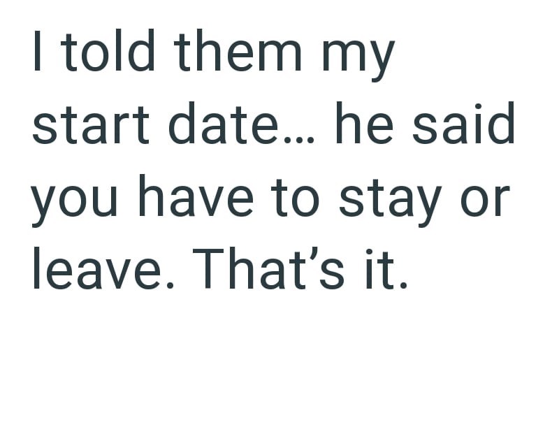 I told them my start date... he said you have to stay or leave. That's it.