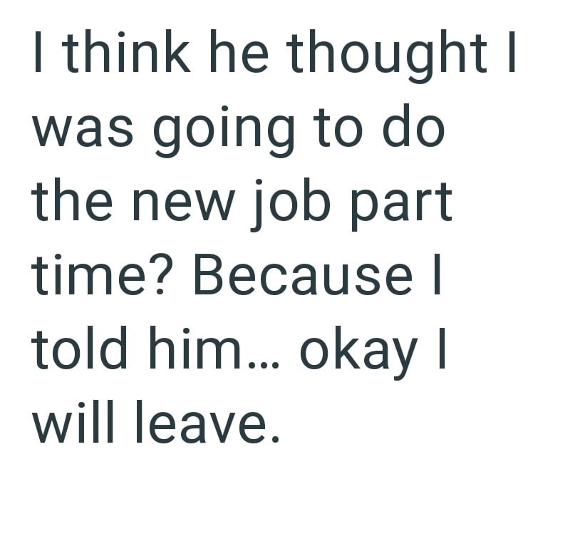 I think he thought I was going to do the new job part time? Because I told him... okay I will leave.