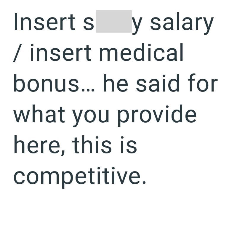 Insert s y salary / insert medical bonus... he said for what you provide here, this is competitive.