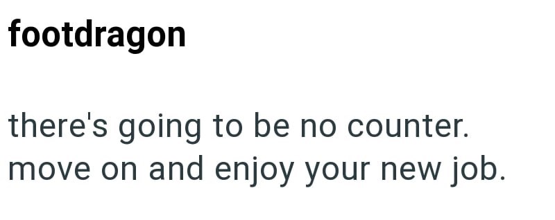 footdragon there's going to be no counter. move on and enjoy your new job.