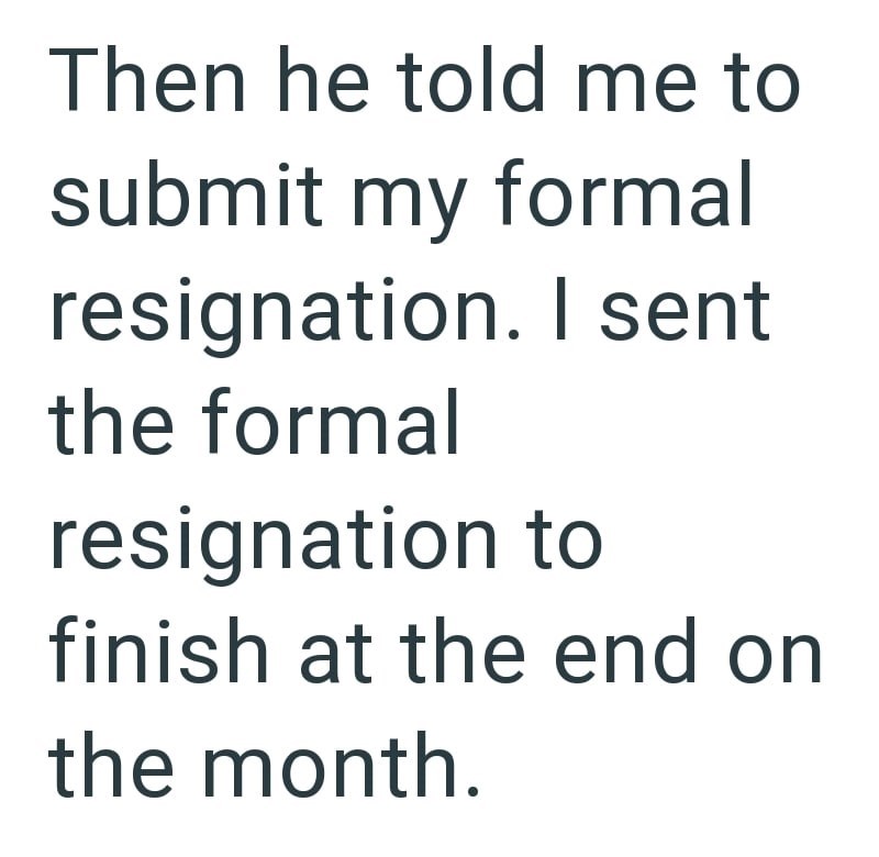 Then he told me to submit my formal resignation. I sent the formal resignation to finish at the end on the month.