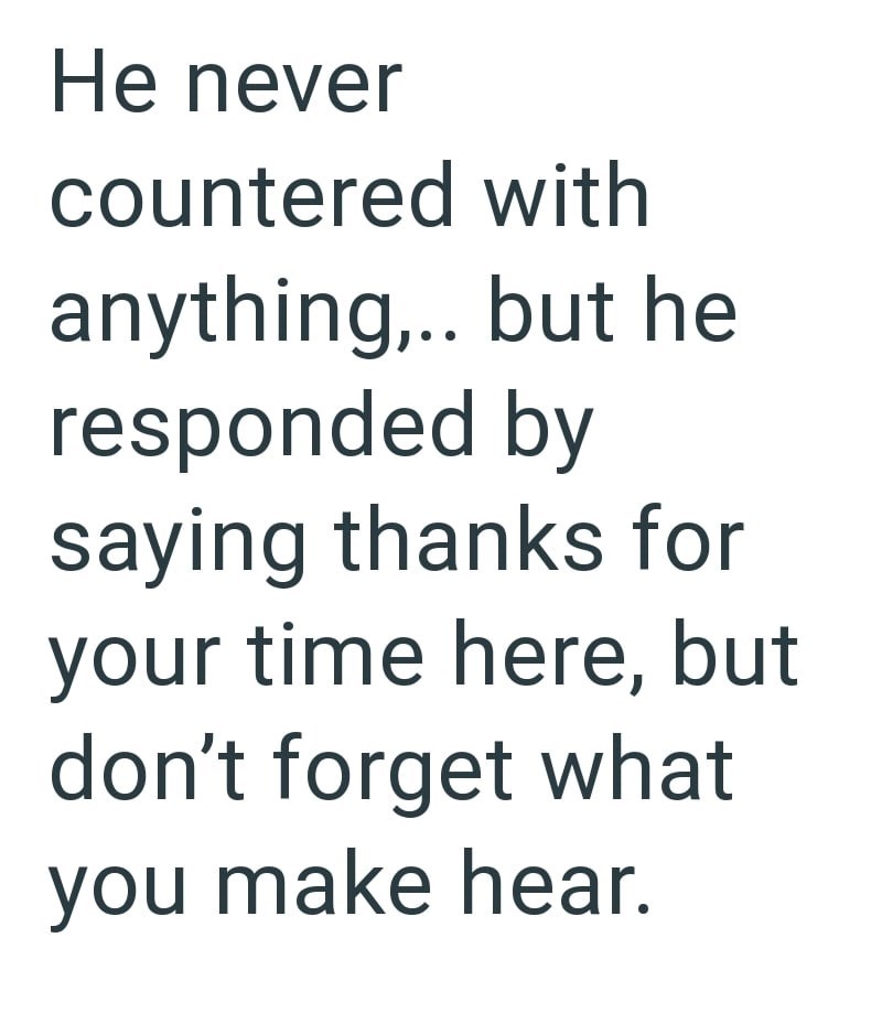 He never countered with anything,.. but he responded by saying thanks for your time here, but don't forget what you make hear.