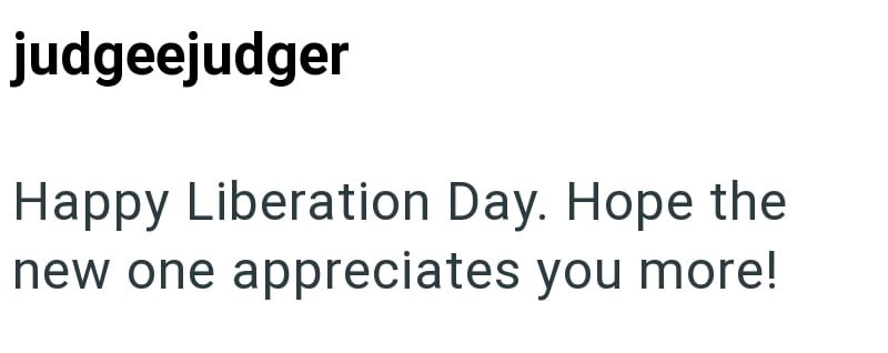 judgeejudger Happy Liberation Day. Hope the new one appreciates you more!