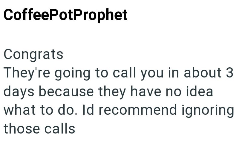 CoffeePotProphet Congrats They're going to call you in about 3 days because they have no idea what to do. Id recommend ignoring those calls