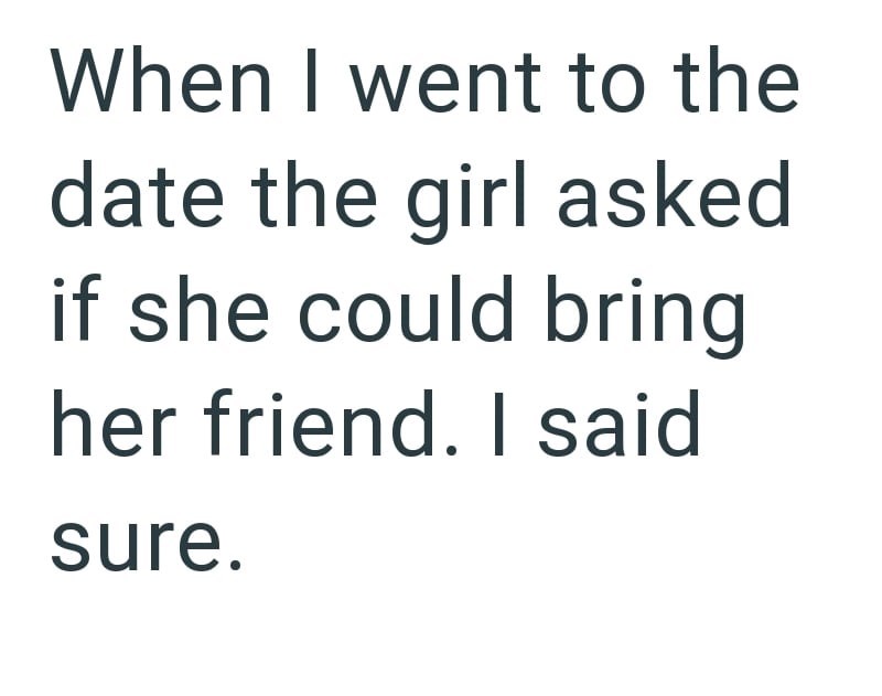 When I went to the date the girl asked if she could bring her friend. I said sure.