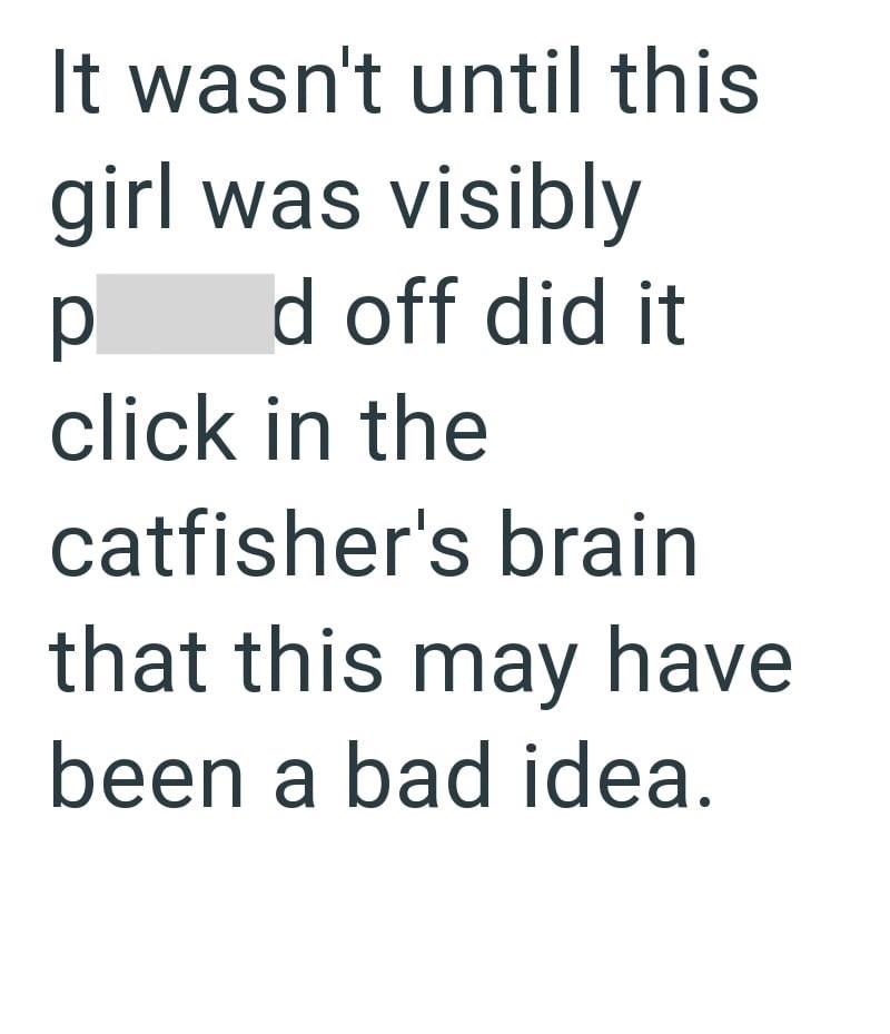 It wasn't until this girl was visibly p d off did it click in the catfisher's brain that this may have been a bad idea.