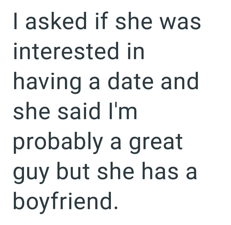I asked if she was interested in having a date and she said I'm probably a great guy but she has a boyfriend.