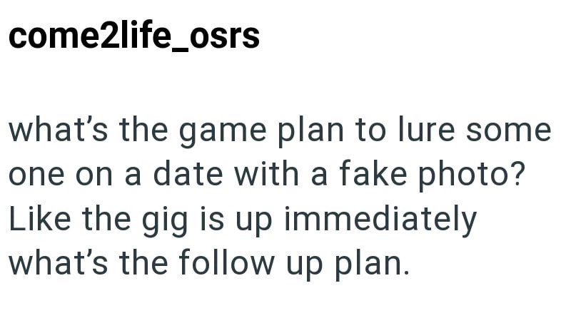 come2life_osrs what's the game plan to lure some one on a date with a fake photo? Like the gig is up immediately what's the follow up plan.