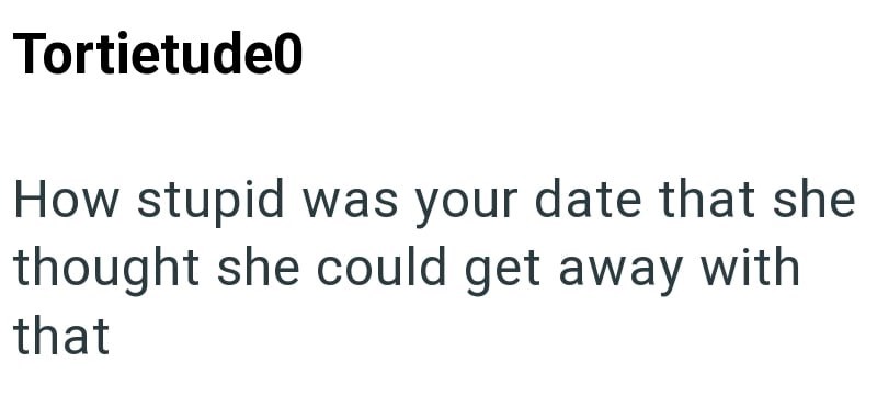 Tortietude0 How stupid was your date that she thought she could get away with that