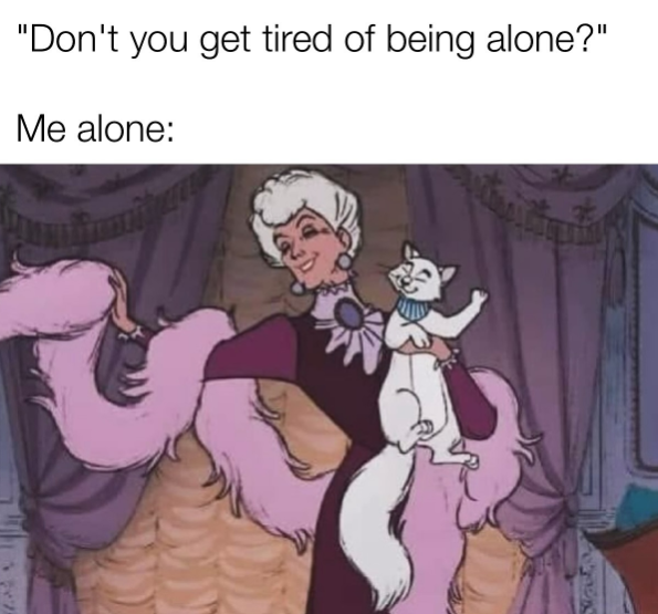 "Don't you get tired of being alone?" Me alone: