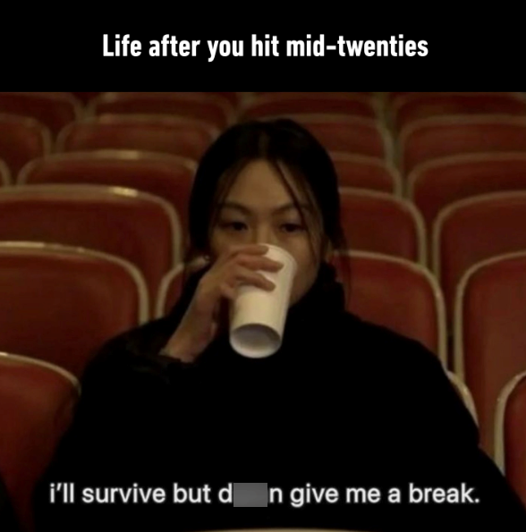 Life after you hit mid-twenties i'll survive but d n give me a break.