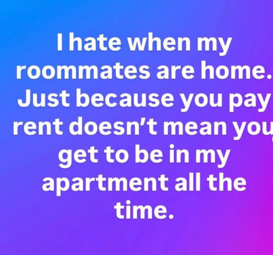 I hate when my roommates are home. Just because you pay rent doesn't mean you get to be in my apartment all the time.
