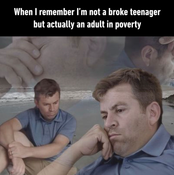 When I remember I'm not a broke teenager but actually an adult in poverty