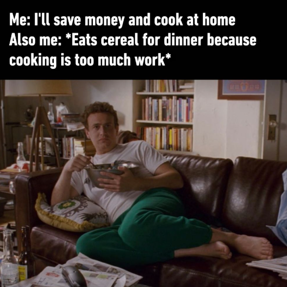 Me: I'll save money and cook at home Also me: *Eats cereal for dinner because cooking is too much work*
