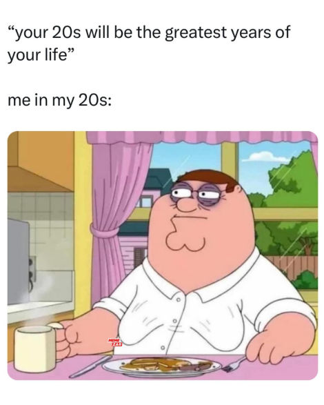 "your 20s will be the greatest years of your life" me in my 20s: 13