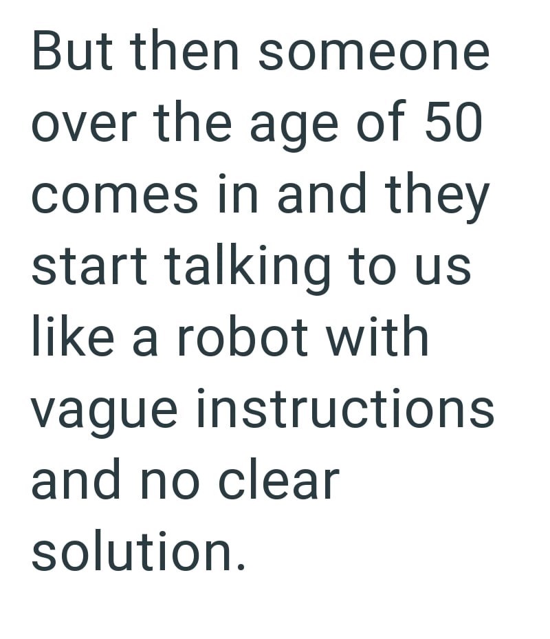 But then someone over the age of 50 comes in and they start talking to us like a robot with vague instructions and no clear solution.