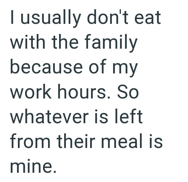 I usually don't eat with the family because of my work hours. So whatever is left from their meal is mine.