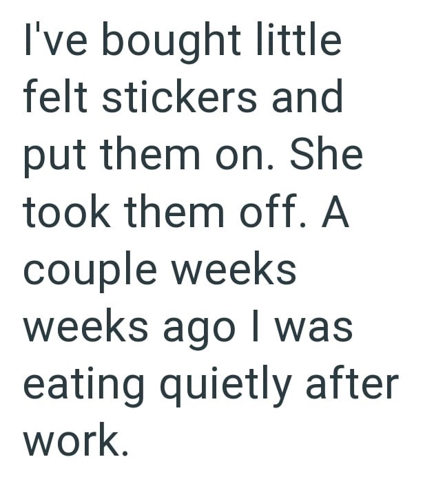 I've bought little felt stickers and put them on. She took them off. A couple weeks weeks ago I was eating quietly after work.