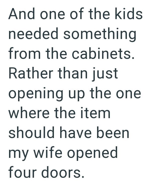 And one of the kids needed something from the cabinets. Rather than just opening up the one where the item should have been my wife opened four doors.