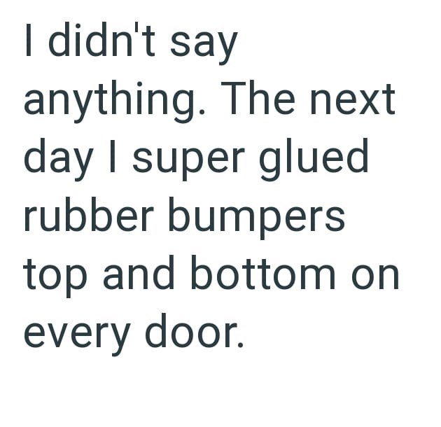 I didn't say anything. The next day I super glued rubber bumpers top and bottom on every door.