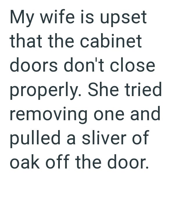 My wife is upset that the cabinet doors don't close properly. She tried removing one and pulled a sliver of oak off the door.