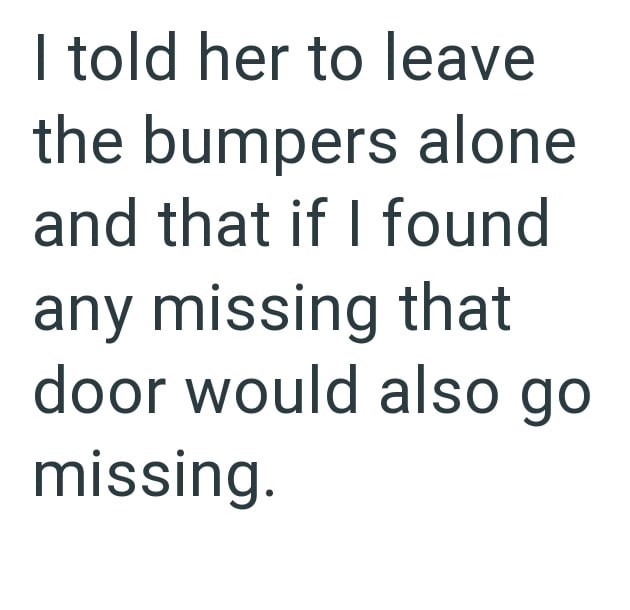 I told her to leave the bumpers alone and that if I found any missing that door would also go missing.