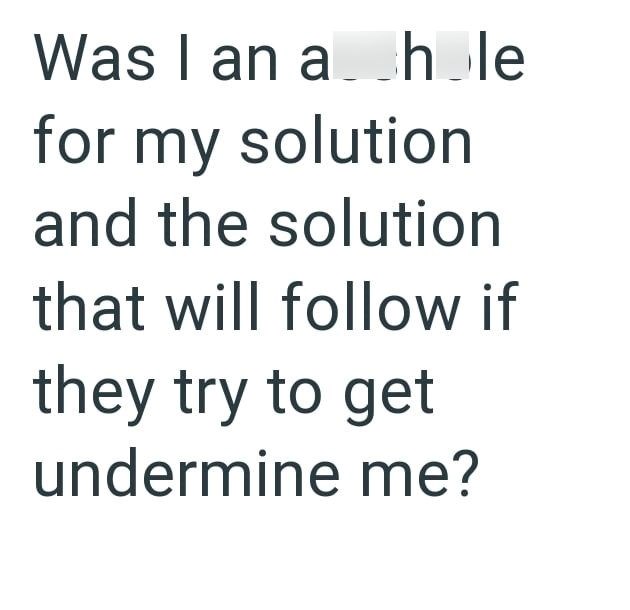 Was I an a hole for my solution and the solution that will follow if they try to get undermine me?